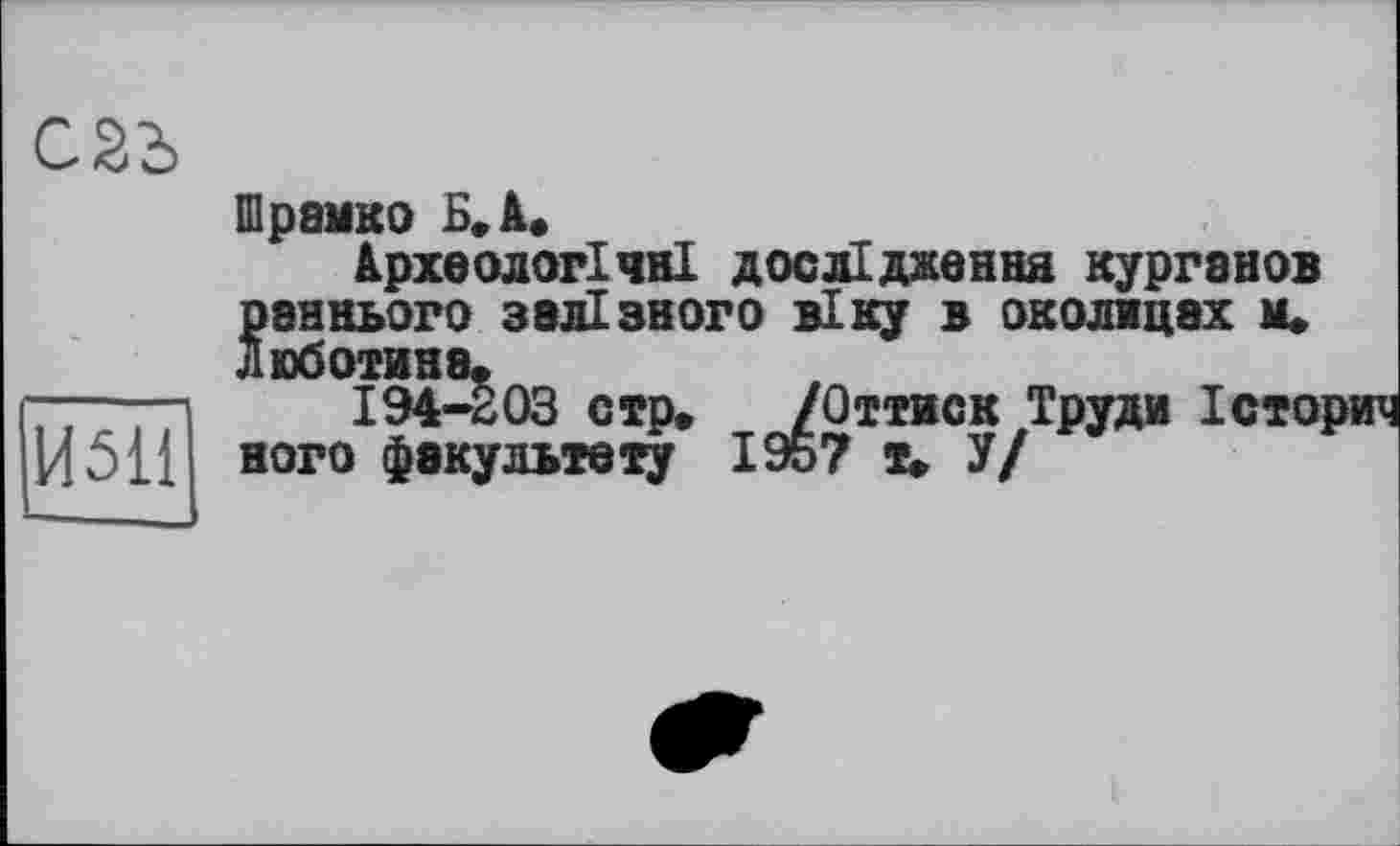 ﻿
И51І
Шрамко Б, А,
Археологічні дослідження курганов раннього залізного віку в околицах и* Люботина,
194-203 стр, /Оттиск Труди Історич ного факультету 1957 т, У/